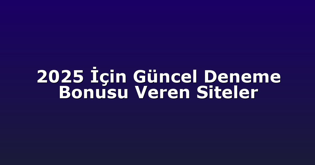 2025 İçin Güncel Deneme Bonusu Veren Siteler