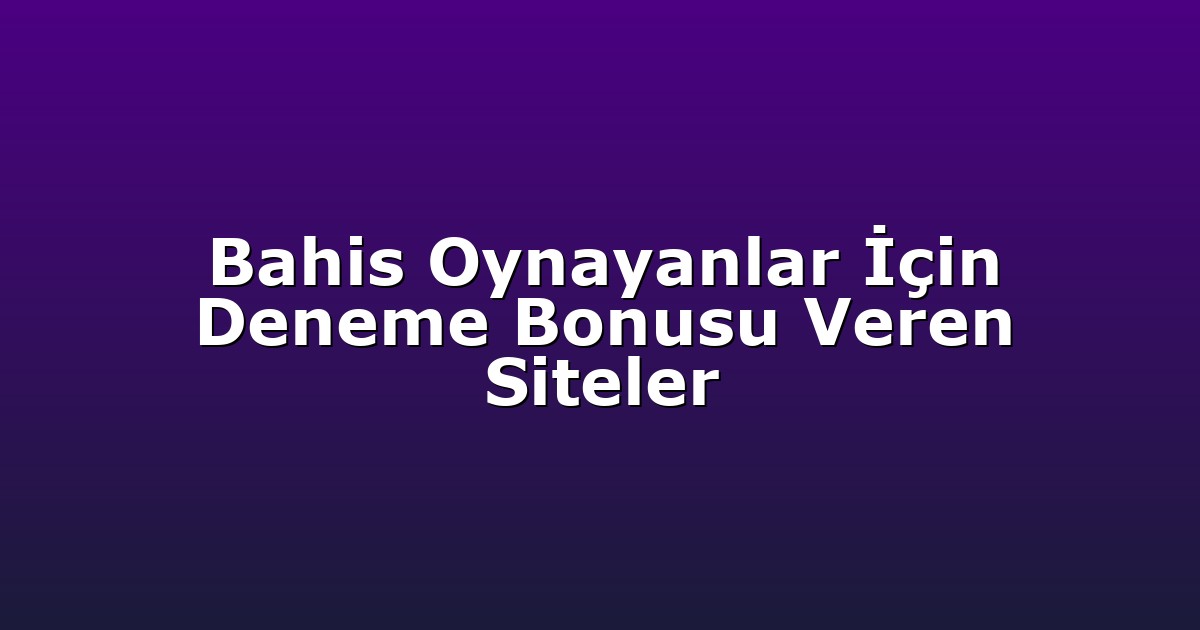 Bahis Oynayanlar İçin Deneme Bonusu Veren Siteler