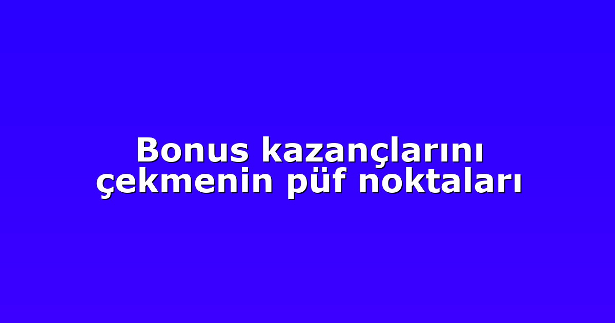 Bonus kazançlarını çekmenin püf noktaları