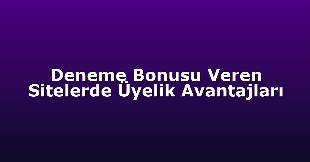 Deneme Bonusu Veren Sitelerde Üyelik Avantajları