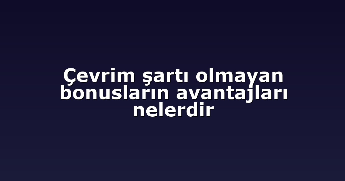 Çevrim şartı olmayan bonusların avantajları nelerdir