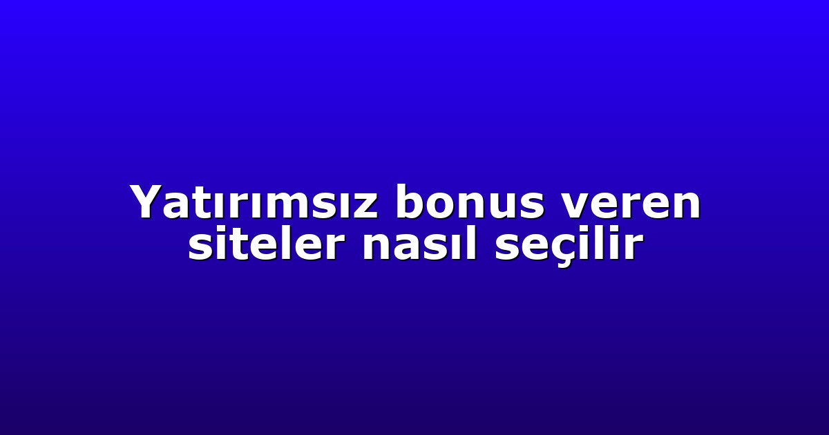 Yatırımsız bonus veren siteler nasıl seçilir
