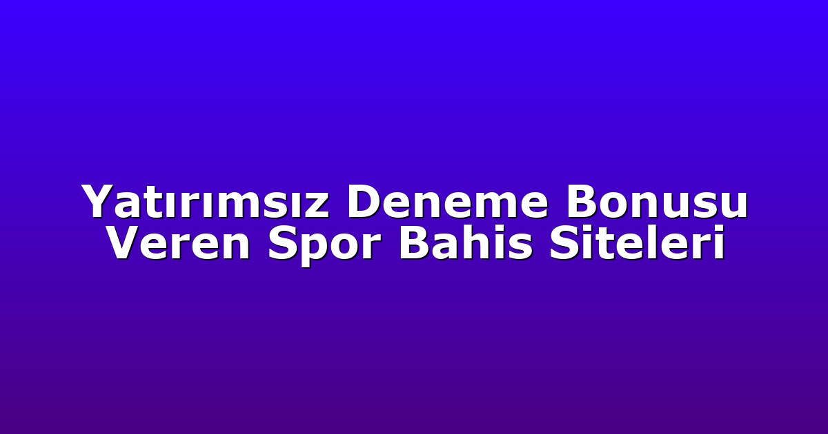 Yatırımsız Deneme Bonusu Veren Spor Bahis Siteleri