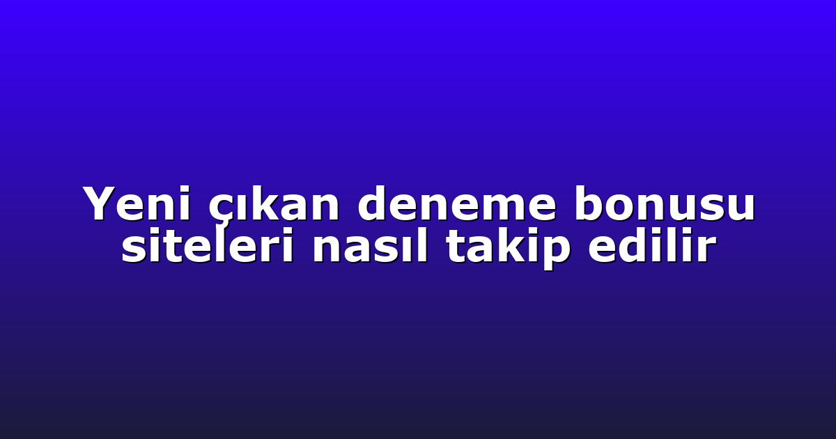 Yeni çıkan deneme bonusu siteleri nasıl takip edilir