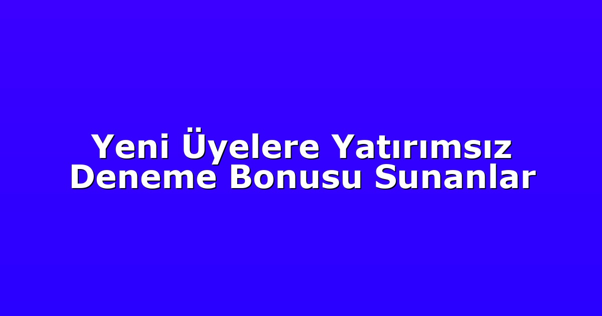 Yeni Üyelere Yatırımsız Deneme Bonusu Sunanlar