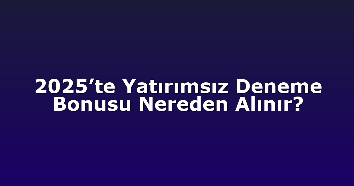 2025’te Yatırımsız Deneme Bonusu Nereden Alınır?