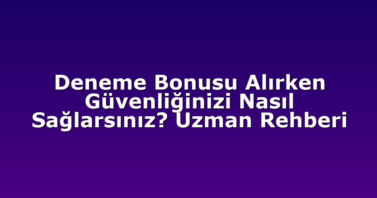 Deneme Bonusu Alırken Güvenliğinizi Nasıl Sağlarsınız? Uzman Rehberi