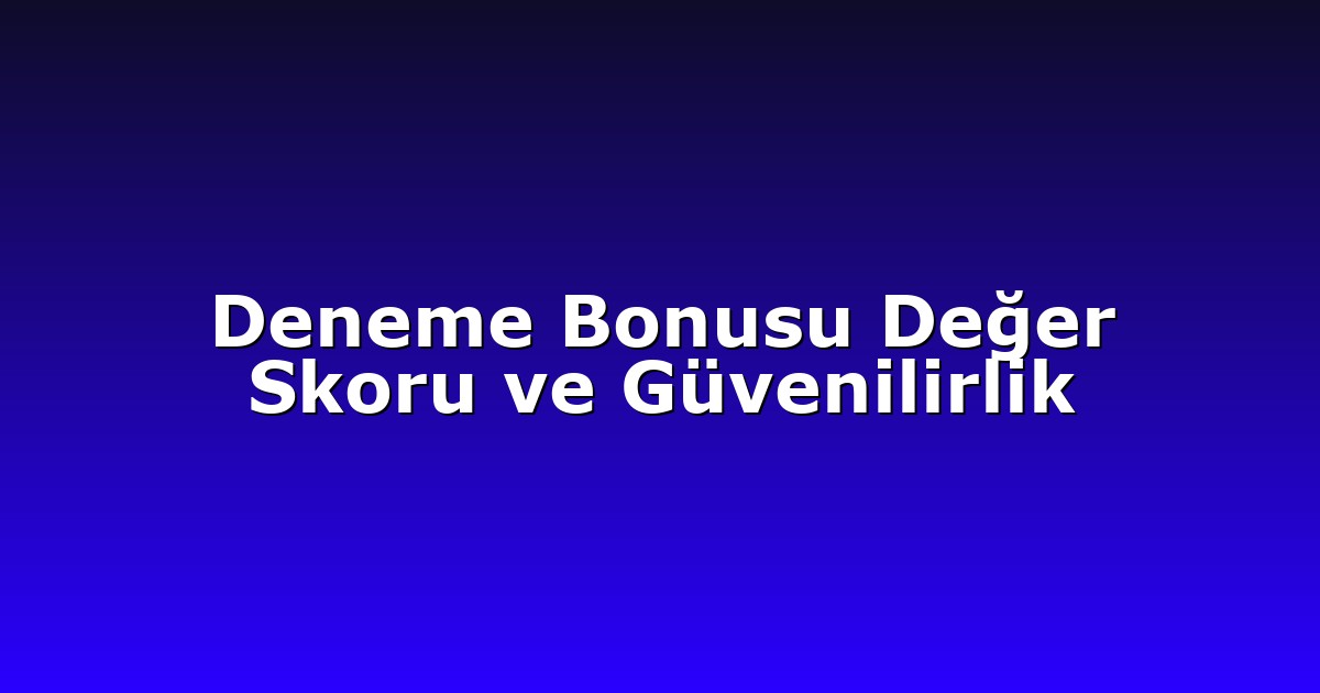 Deneme Bonusu Değer Skoru ve Güvenilirlik
