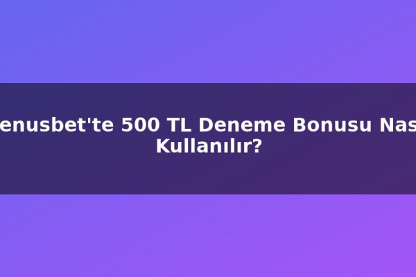 Venusbet’te 500 TL Deneme Bonusu Nasıl Kullanılır?